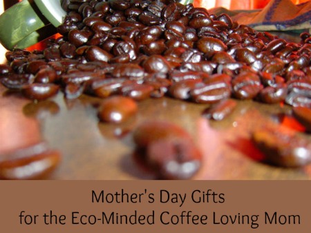 Mother’s Day Gifts for the Eco-Minded Coffee Loving Mom