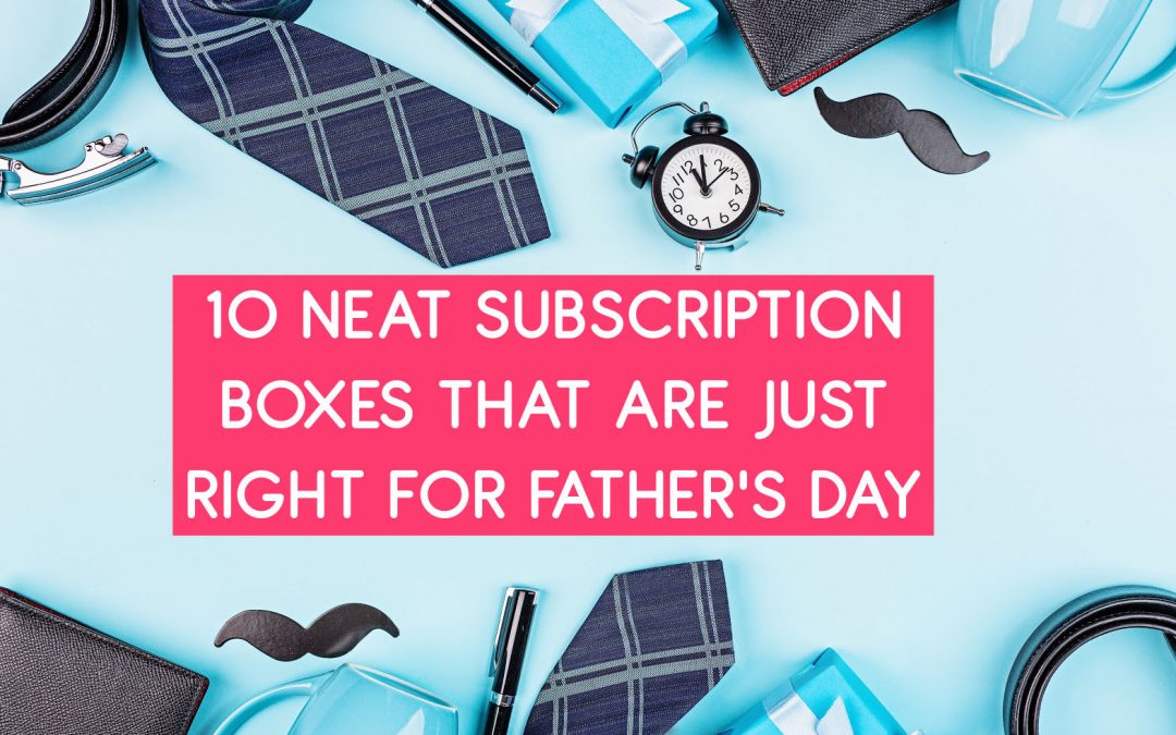 10 Neat Subscription Boxes That Are Just Right for Father’s Day