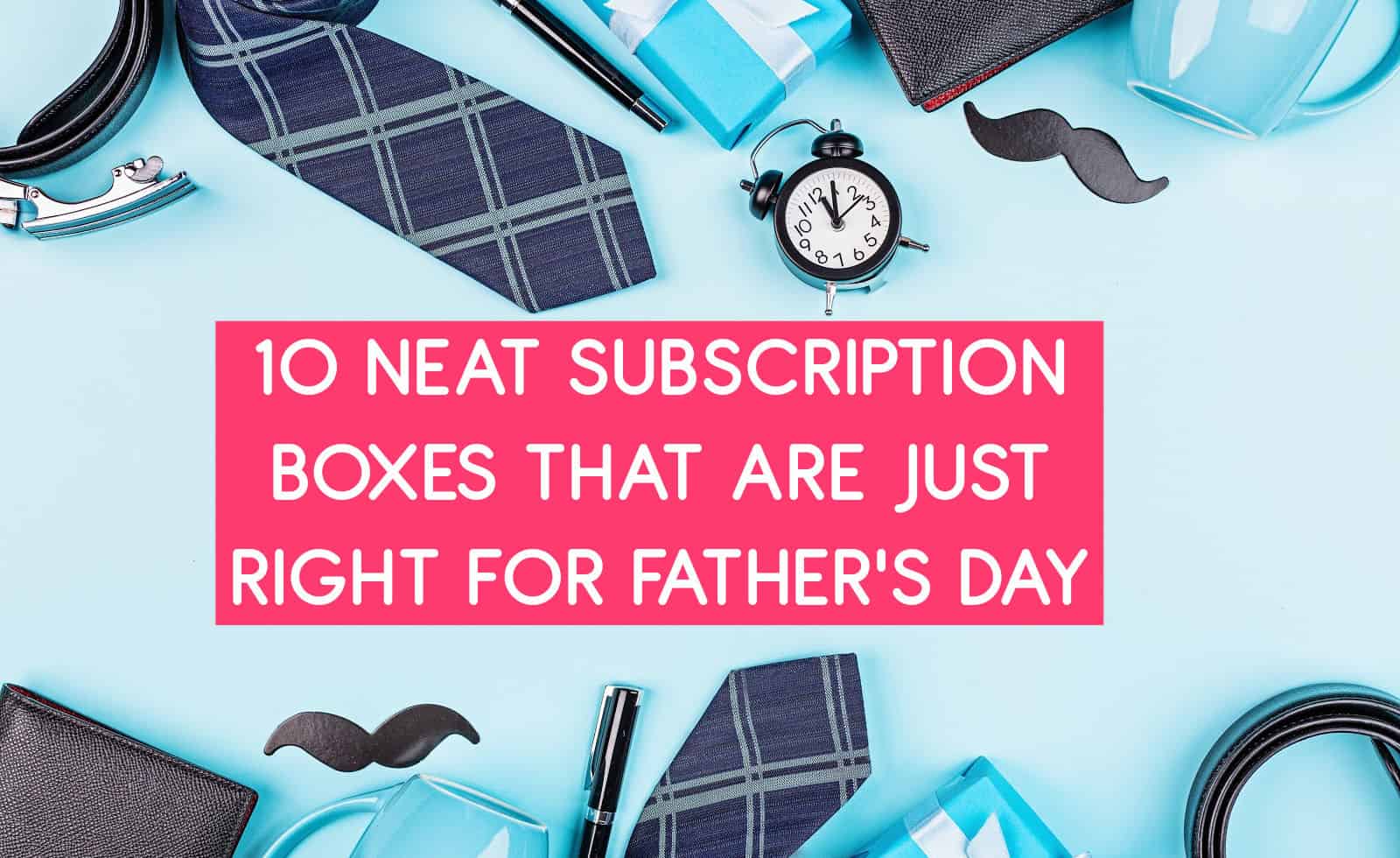 10 Neat Subscription Boxes That Are Just Right for Father’s Day 2 Father's Day gift ideas: subscription boxes he'll love