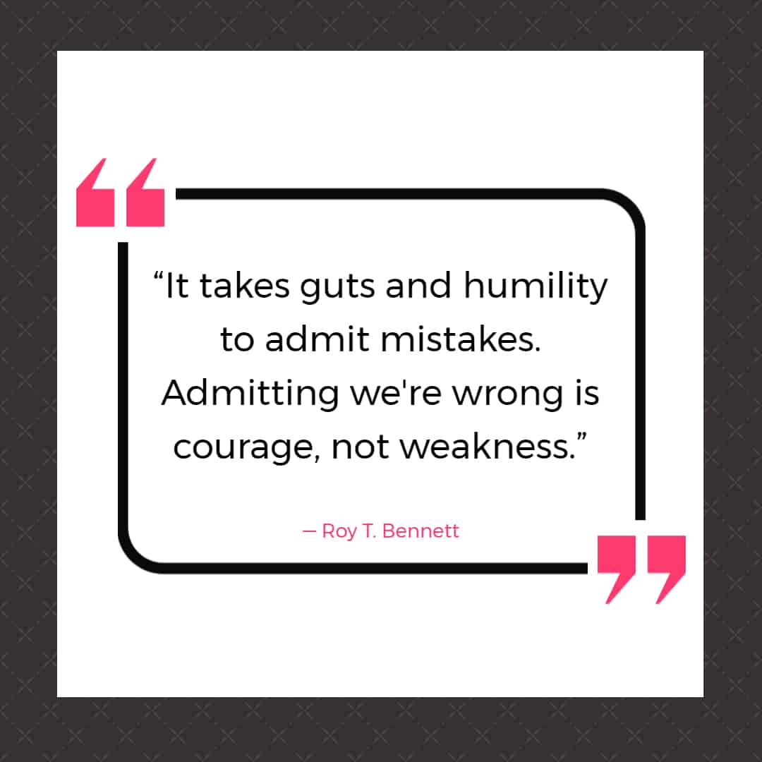 25 Quotes About Mistakes That (Hopefully) Inspire You to Stop Judging Yourself so Harshly 24 “It takes guts and humility to admit mistakes. Admitting we're wrong is courage, not weakness.”
― Roy T. Bennett, The Light in the Heart