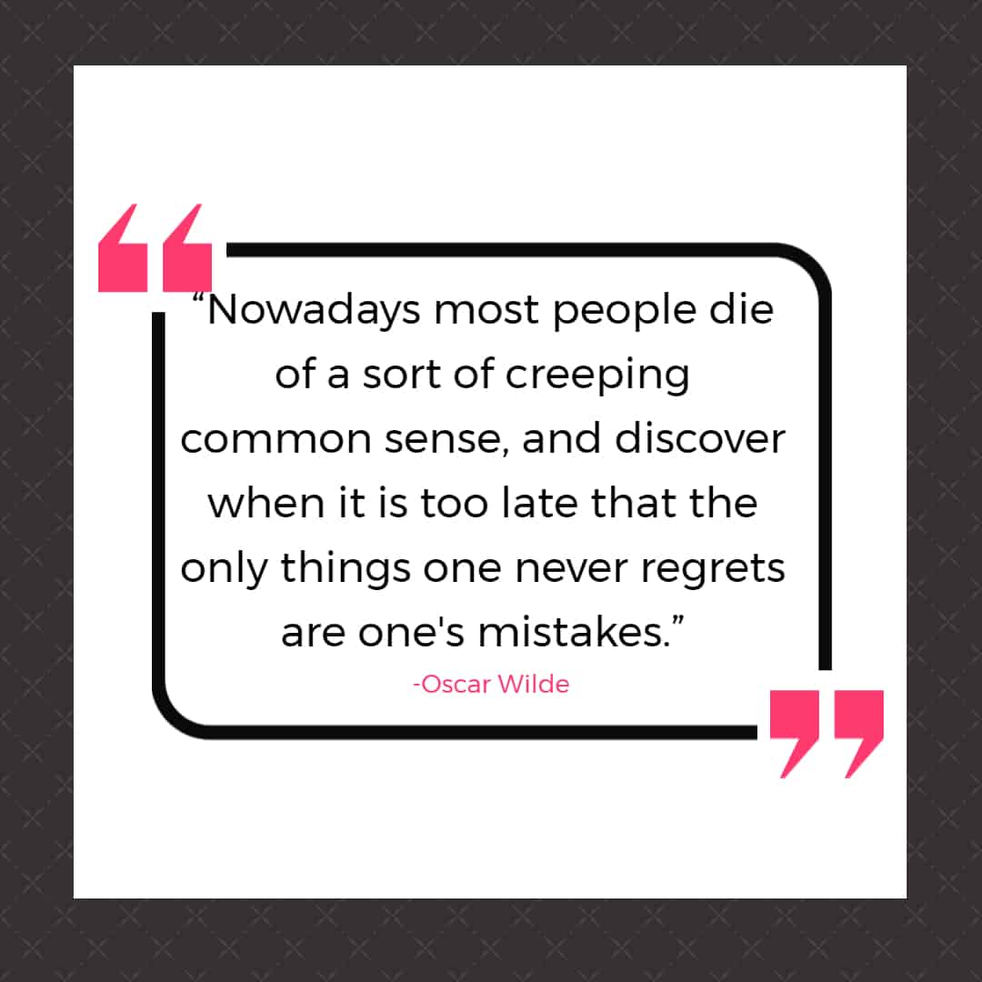25 Quotes About Mistakes That (Hopefully) Inspire You to Stop Judging Yourself so Harshly 4 “Nowadays most people die of a sort of creeping common sense, and discover when it is too late that the only things one never regrets are one's mistakes.”