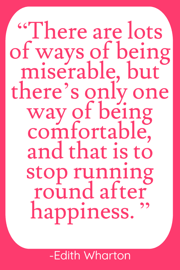 25 Inspirational Quotes from Strong & Empowering Women Throughout History 8 “There are lots of ways of being miserable, but there’s only one way of being comfortable, and that is to stop running round after happiness. If you make up your mind not to be happy there’s no reason why you shouldn’t have a fairly good time.”