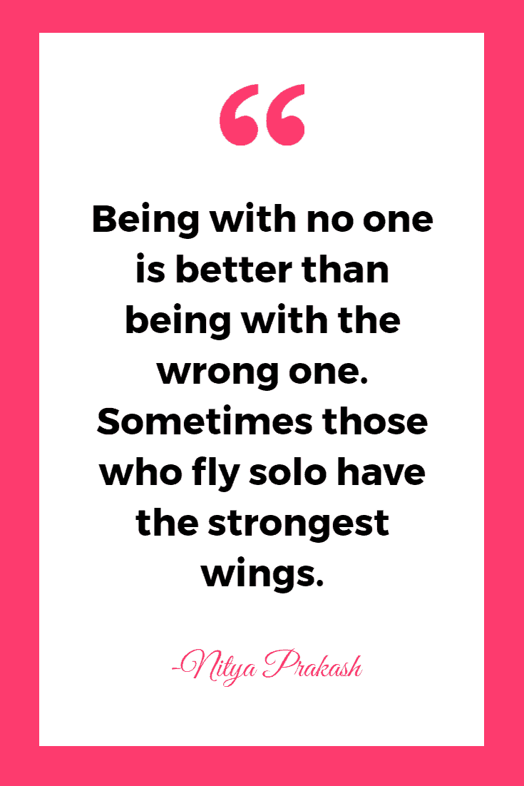 35 Funny & Inspirational Quotes About Being Single 13 Being with no one is better than being with the wrong one. Sometimes those who fly solo have the strongest wings. - Nitya Prakash | Inspirational Quotes About Single Life