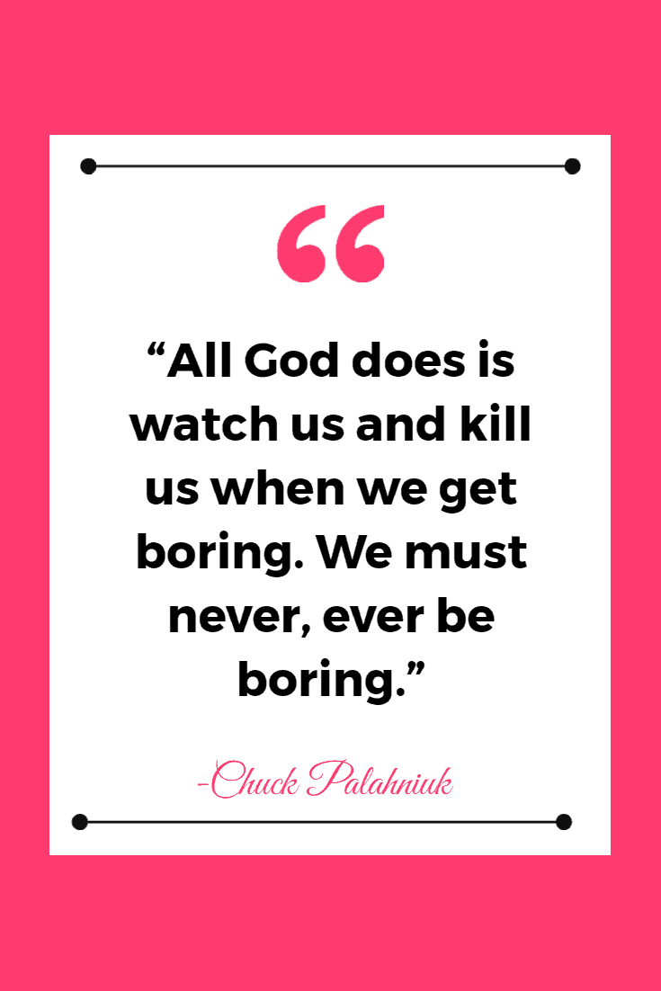 25 Just Plain Funny Quotes to Brighten Your Day 10 “All God does is watch us and kill us when we get boring. We must never, ever be boring.” ― Chuck Palahniuk, Invisible Monsters