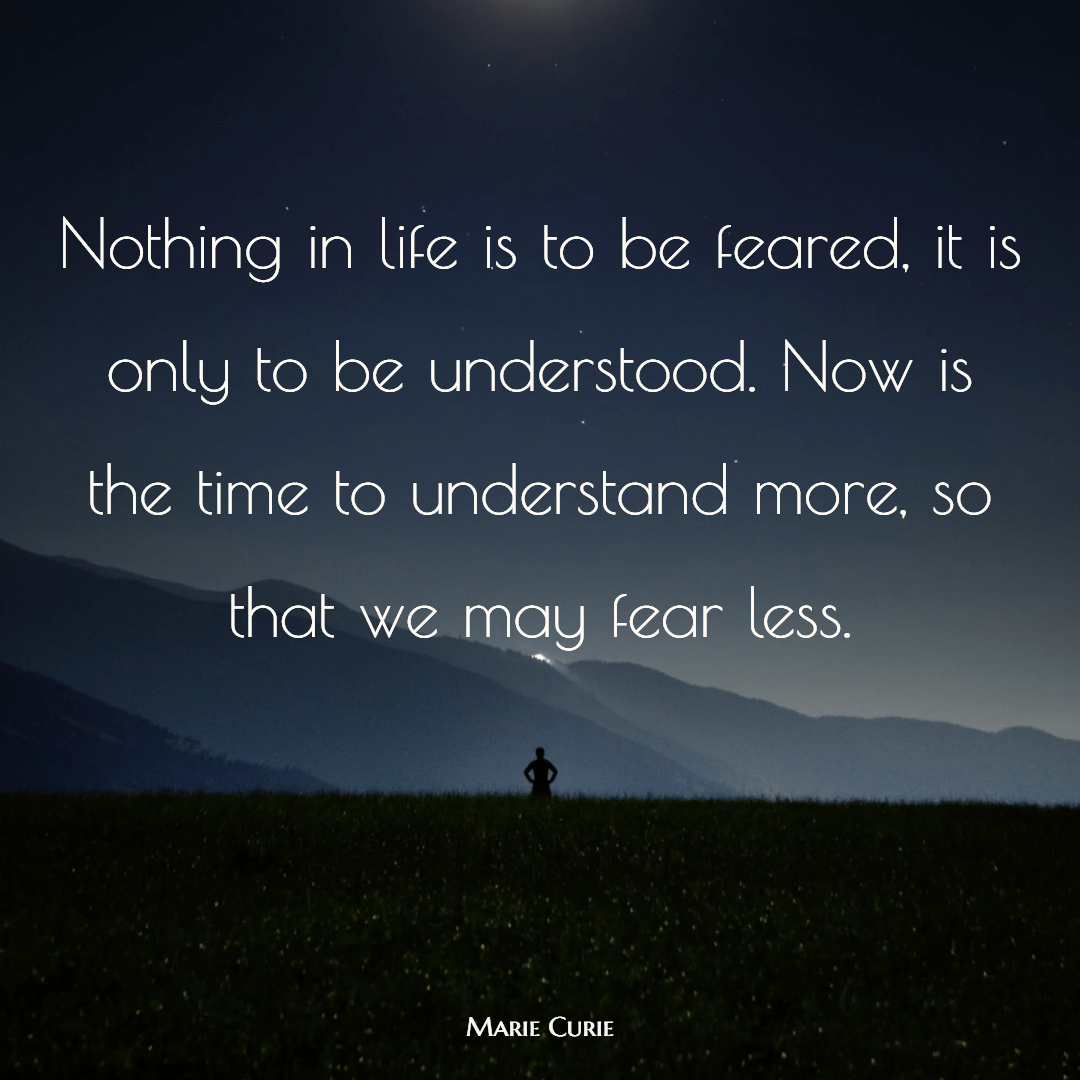 25 Inspirational Quotes from Strong & Empowering Women Throughout History 11 Nothing in life is to be feared, it is only to be understood. Now is the time to understand more, so that we may fear less.