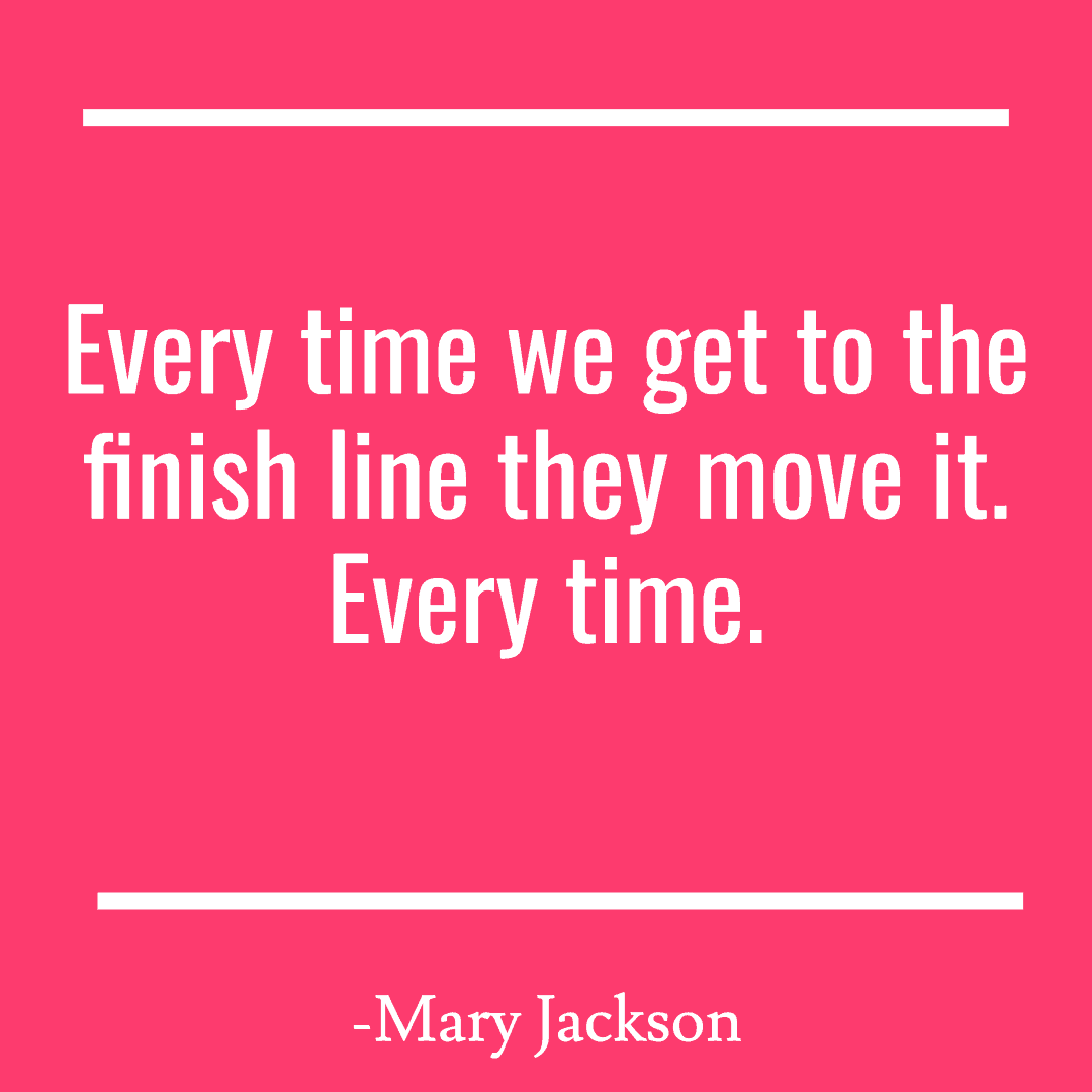 25 Inspirational Quotes from Strong & Empowering Women Throughout History 14 Every time we get to the finish line they move it. Every time.