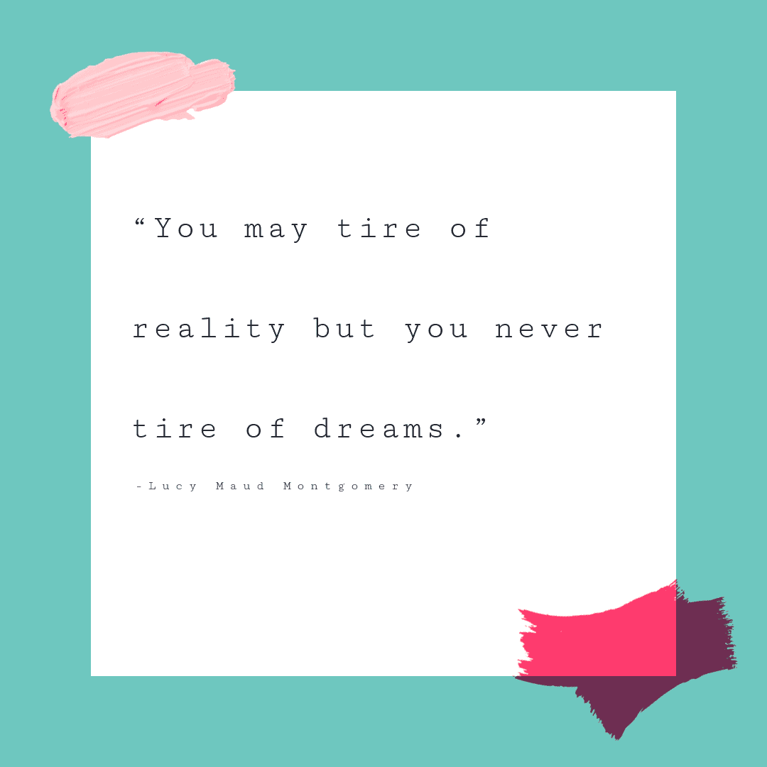 “You may tire of reality but you never tire of dreams.” ― Lucy Maud Montgomery, The Road to Yesterday