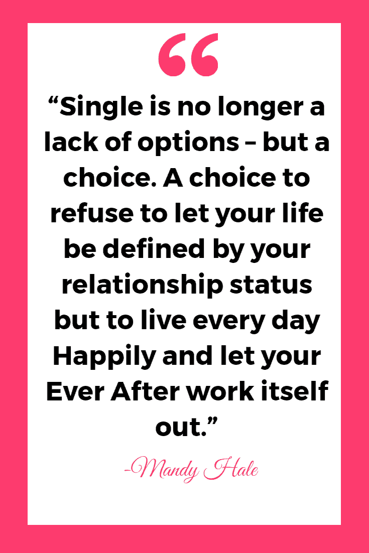 35 Funny & Inspirational Quotes About Being Single 8 “Single is no longer a lack of options – but a choice. A choice to refuse to let your life be defined by your relationship status but to live every day Happily and let your Ever After work itself out.” - Mandy Hale