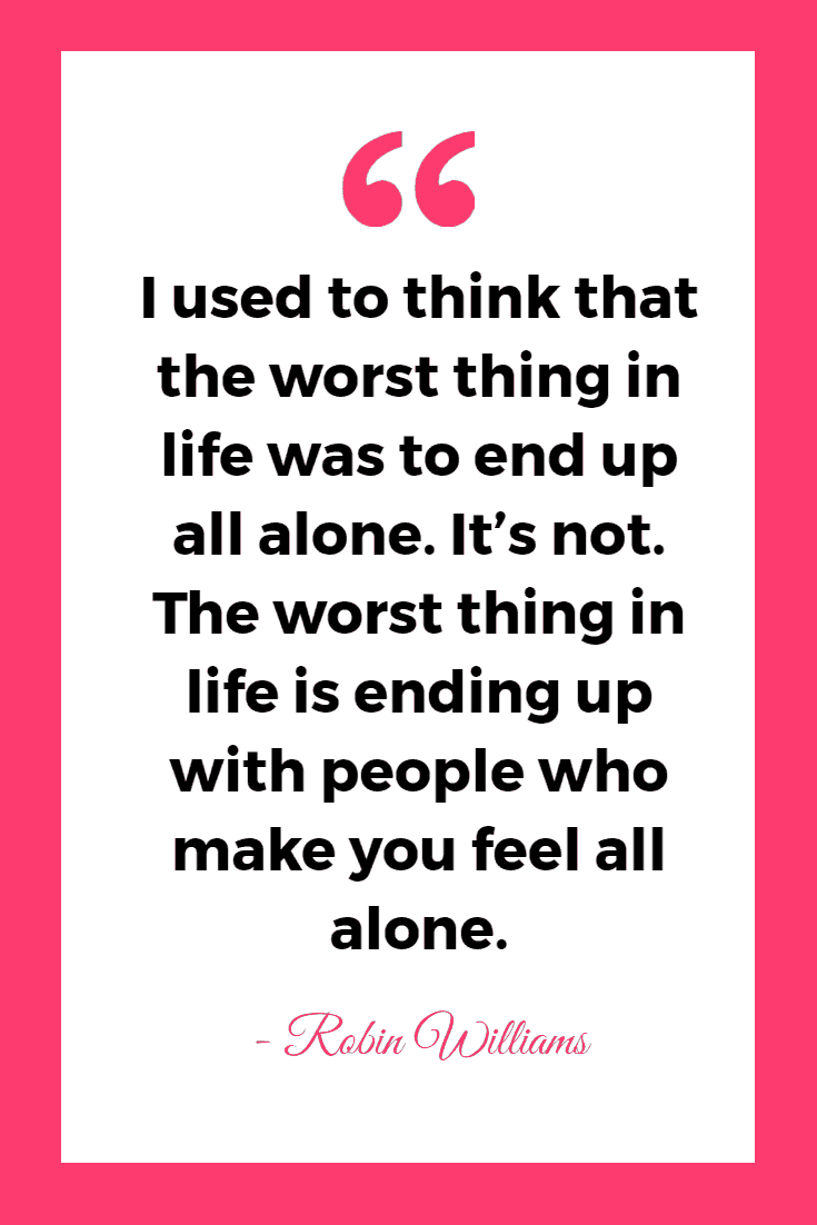 35 Funny & Inspirational Quotes About Being Single 11 I used to think that the worst thing in life was to end up all alone. It’s not. The worst thing in life is ending up with people who make you feel all alone. - Robin Williams | Inspirational Quotes About Being Alone