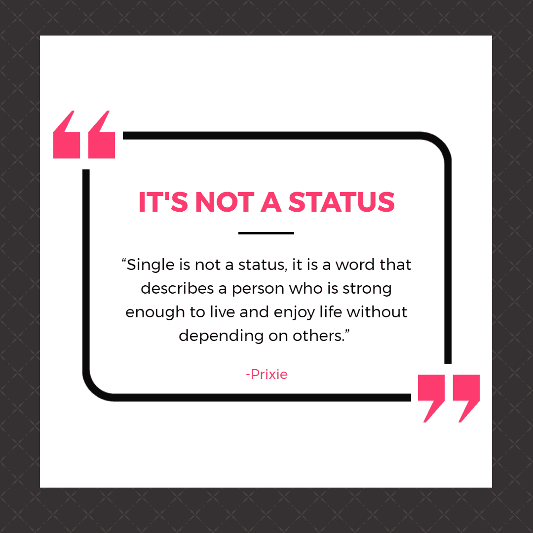 35 Funny & Inspirational Quotes About Being Single 5 “Single is not a status, it is a word that describes a person who is strong enough to live and enjoy life without depending on others.”
― prixie | Inspirational Quotes About Being Single