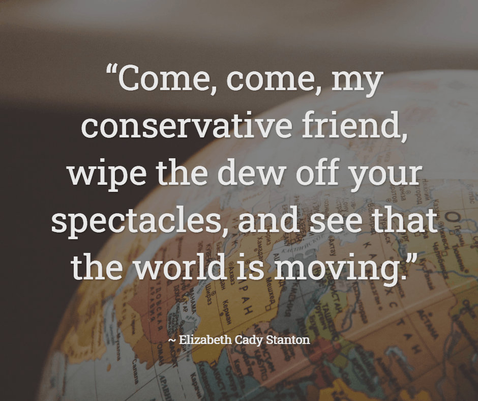 25 Inspirational Quotes from Strong & Empowering Women Throughout History 6 “Come, come, my conservative friend, wipe the dew off your spectacles, and see that the world is moving.”