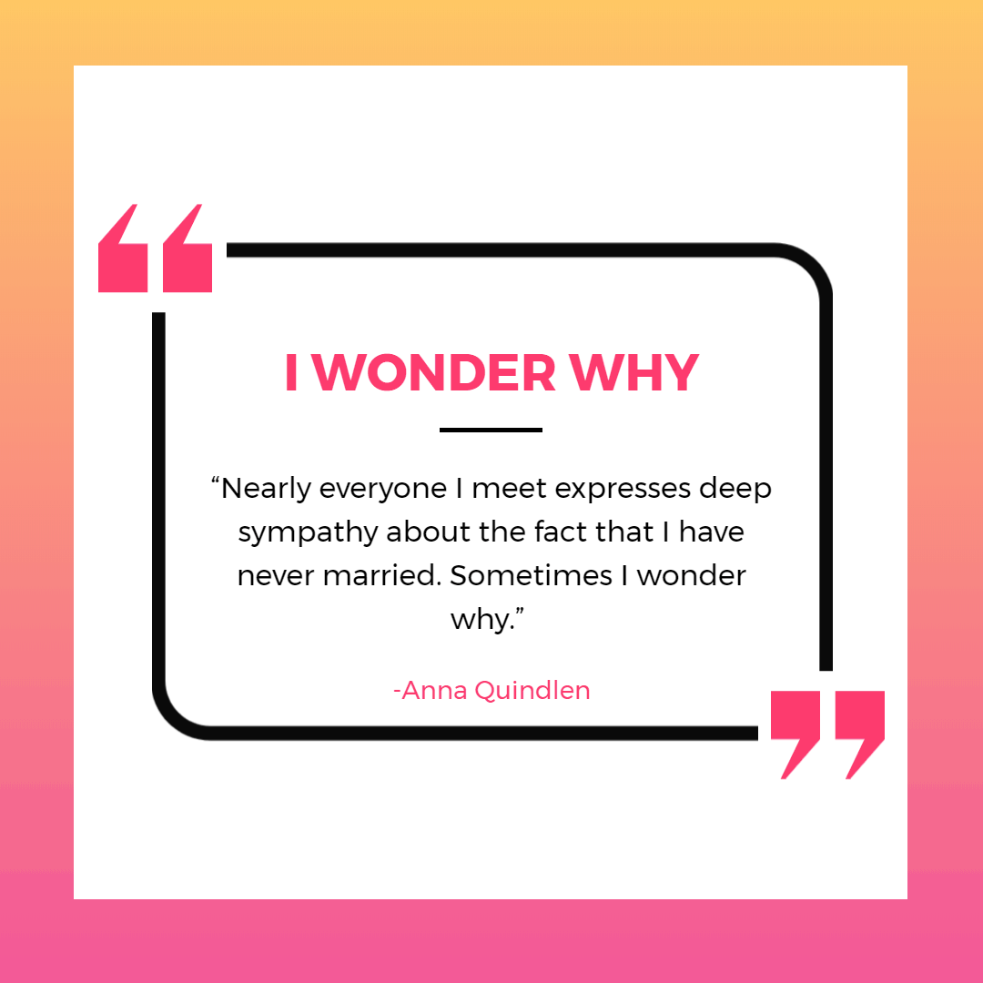 35 Funny & Inspirational Quotes About Being Single 3 “Nearly everyone I meet expresses deep sympathy about the fact that I have never married. Sometimes I wonder why.” ― Anna Quindlen | Quotes About Being Single